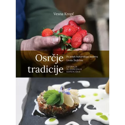 Osrčje tradicije: po poteh kuharskega mojstra Uroša Štefelina: Zgornja in Osrednja Gorenjska - Vesna Kropf